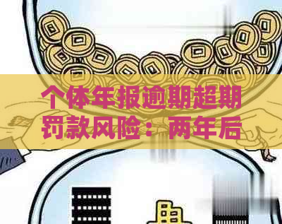 个体年报逾期超期罚款风险：两年后仍需缴纳吗？