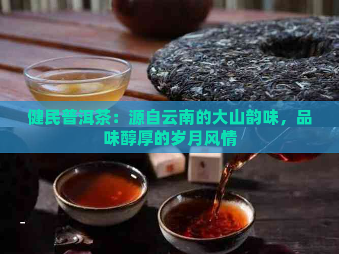 健民普洱茶：源自云南的大山韵味，品味醇厚的岁月风情