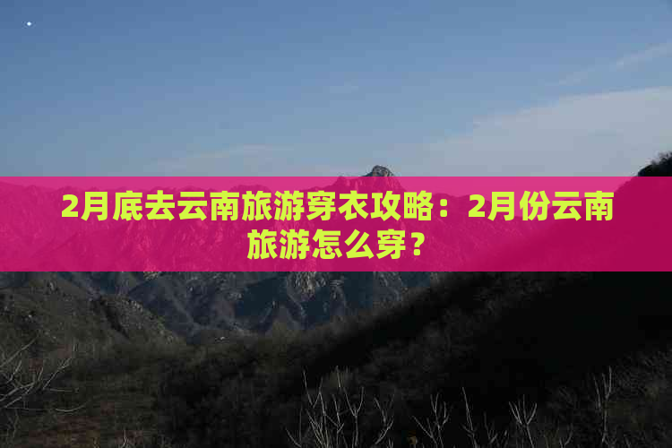 2月底去云南旅游穿衣攻略：2月份云南旅游怎么穿？