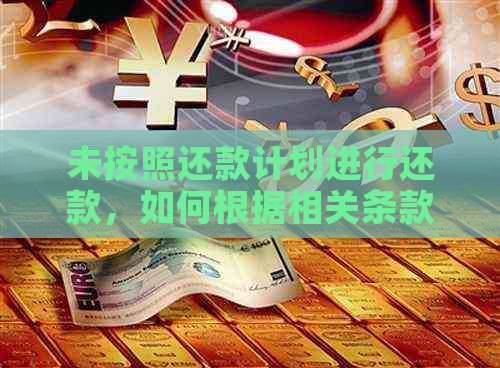 未按照还款计划进行还款，如何根据相关条款取消贷款申请？