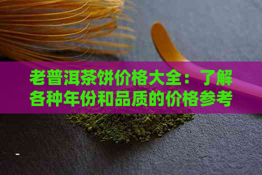 老普洱茶饼价格大全：了解各种年份和品质的价格参考，让您轻松选购心仪之品