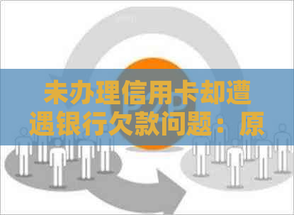 未办理信用卡却遭遇银行欠款问题：原因、解决方法及影响全面解析