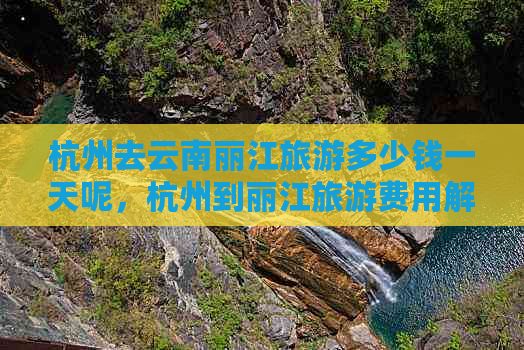 杭州去云南丽江旅游多少钱一天呢，杭州到丽江旅游费用解析