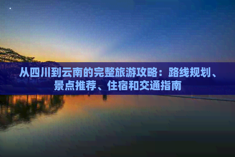 从四川到云南的完整旅游攻略：路线规划、景点推荐、住宿和交通指南