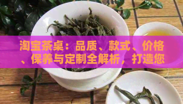 淘宝茶桌：品质、款式、价格、保养与定制全解析，打造您的理想茶室空间