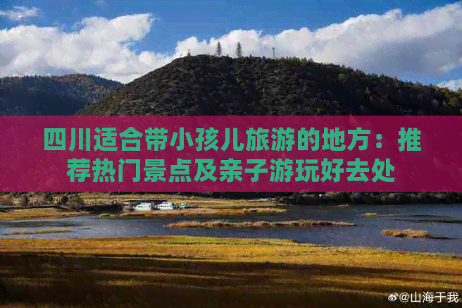 四川适合带小孩儿旅游的地方：推荐热门景点及亲子游玩好去处