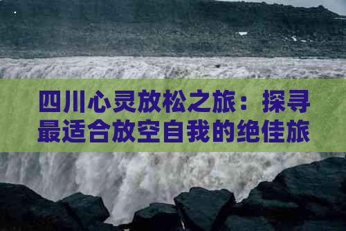 四川心灵放松之旅：探寻最适合放空自我的绝佳旅游圣地