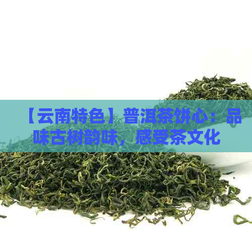 【云南特色】普洱茶饼心：品味古树韵味，感受茶文化魅力