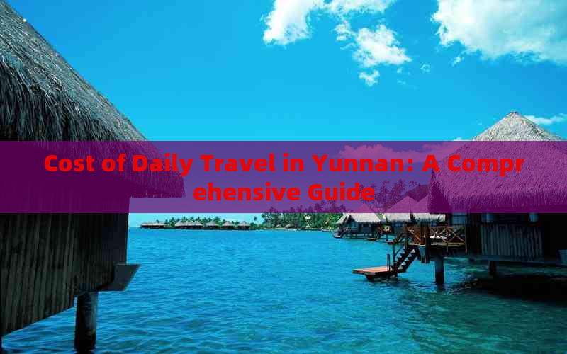 Cost of Daily Travel in Yunnan: A Comprehensive Guide