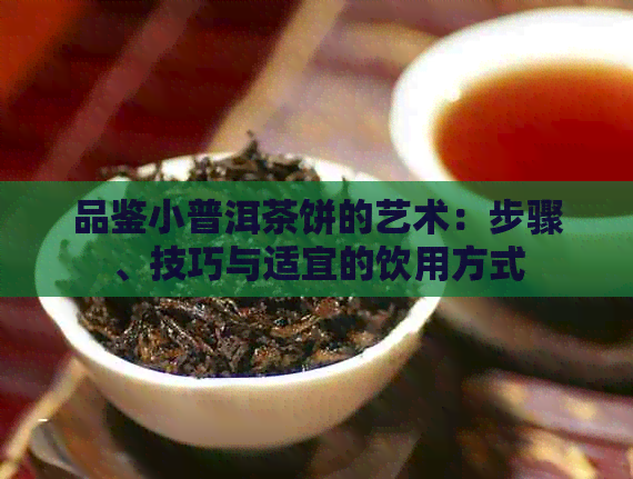 品鉴小普洱茶饼的艺术：步骤、技巧与适宜的饮用方式