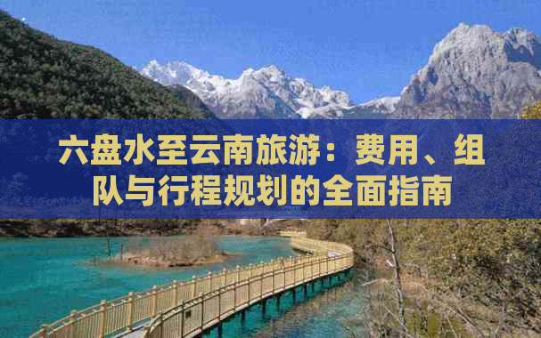 六盘水至云南旅游：费用、组队与行程规划的全面指南