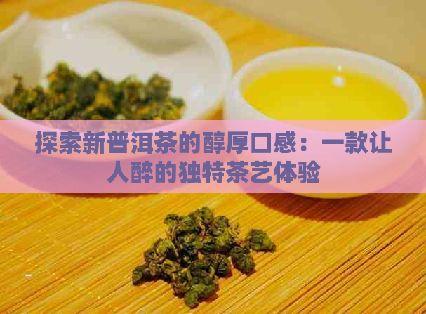 探索新普洱茶的醇厚口感：一款让人醉的独特茶艺体验