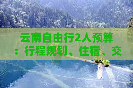 云南自由行2人预算：行程规划、住宿、交通、门票与美食全面解析