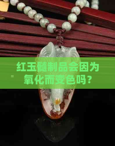 红玉髓制品会因为氧化而变色吗？