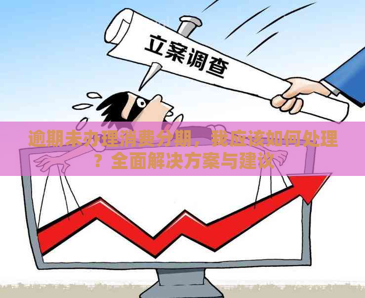 逾期未办理消费分期，我应该如何处理？全面解决方案与建议