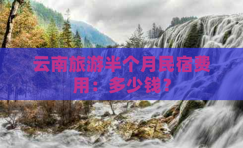 云南旅游半个月民宿费用：多少钱？