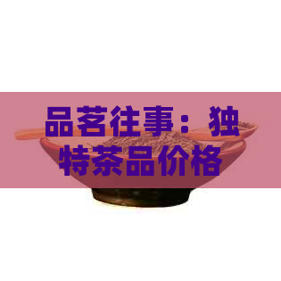 品茗往事：独特茶品价格分析与选购指南