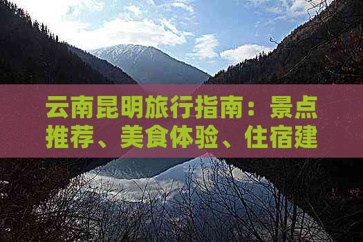 云南昆明旅行指南：景点推荐、美食体验、住宿建议及交通攻略