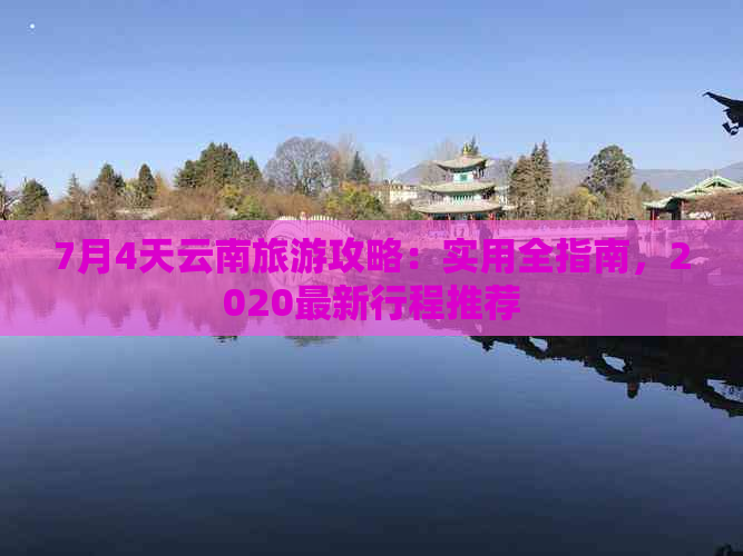 7月4天云南旅游攻略：实用全指南，2020最新行程推荐