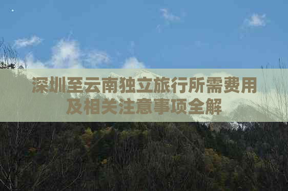 深圳至云南独立旅行所需费用及相关注意事项全解