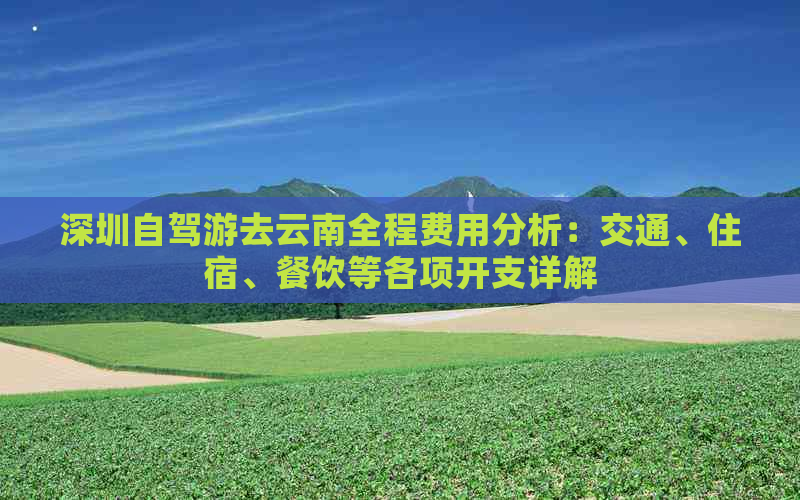 深圳自驾游去云南全程费用分析：交通、住宿、餐饮等各项开支详解