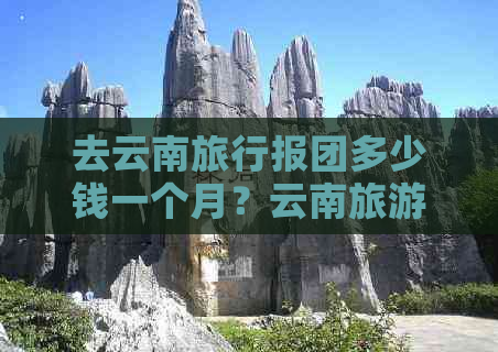 去云南旅行报团多少钱一个月？云南旅游团费用详解！