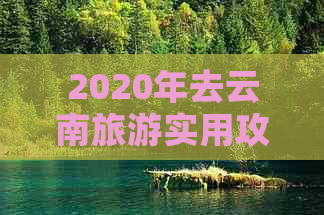 2020年去云南旅游实用攻略：全攻略大全，更佳旅行指南