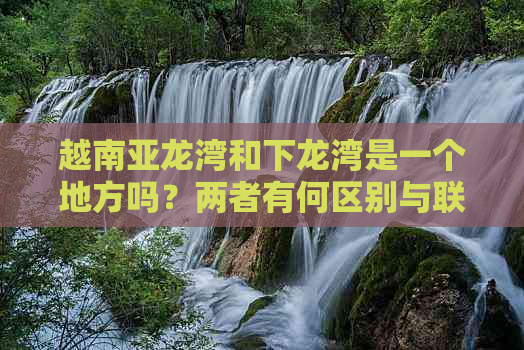 越南亚龙湾和下龙湾是一个地方吗？两者有何区别与联系？