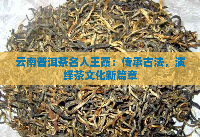 云南普洱茶名人王霞：传承古法，演绎茶文化新篇章