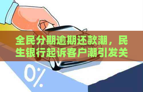 全民分期逾期还款潮，民生银行起诉客户潮引发关注