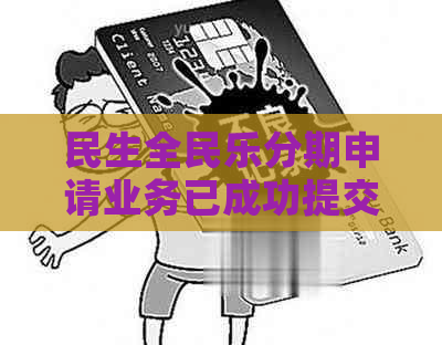 民生全民乐分期申请业务已成功提交-民生全民乐分期对提额影响吗