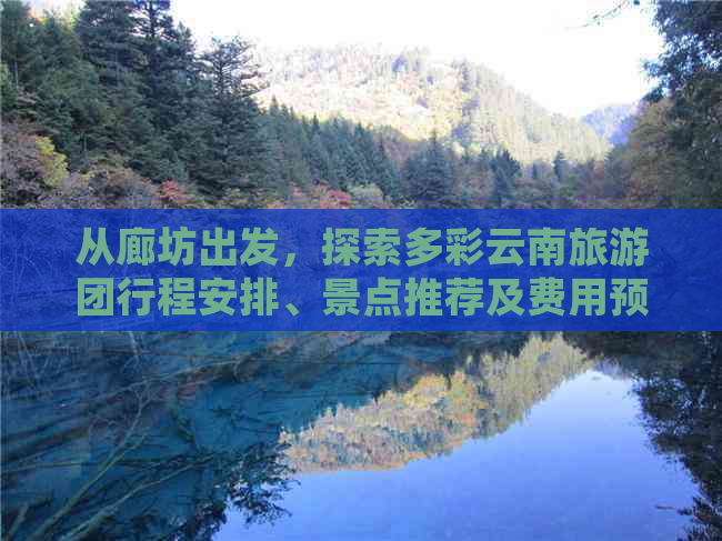 从廊坊出发，探索多彩云南旅游团行程安排、景点推荐及费用预算全方位指南