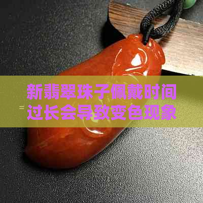 新翡翠珠子佩戴时间过长会导致变色现象，如何保养和预防？