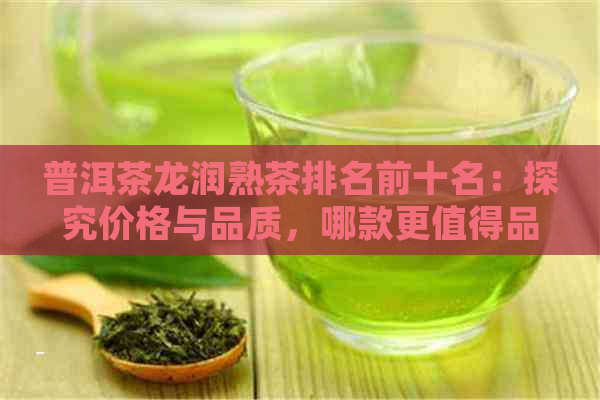 普洱茶龙润熟茶排名前十名：探究价格与品质，哪款更值得品鉴？