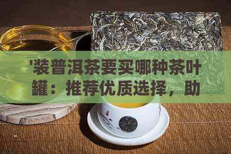 '装普洱茶要买哪种茶叶罐：推荐优质选择，助您品鉴普洱茶的魅力'