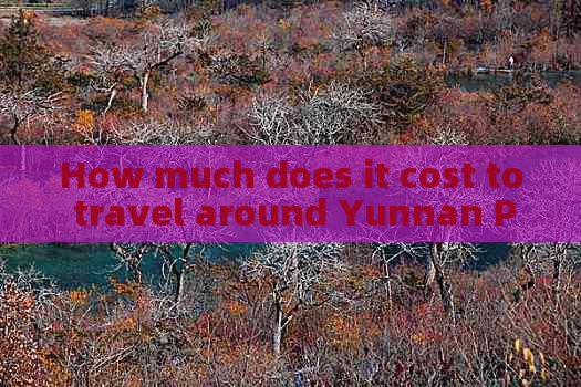 How much does it cost to travel around Yunnan Province in China?