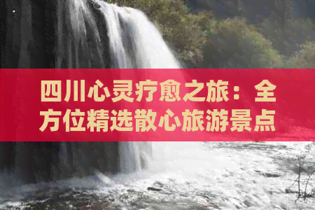 四川心灵疗愈之旅：全方位精选散心旅游景点指南