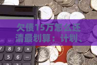 欠债15万怎么还清最划算：计划、方法与策略