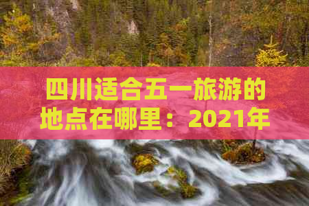 四川适合五一旅游的地点在哪里：2021年五一更佳出游地点推荐