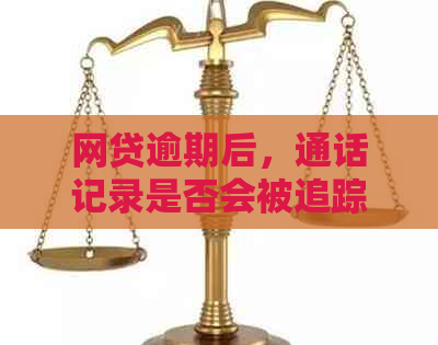 网贷逾期后，通话记录是否会被追踪？了解详细情况