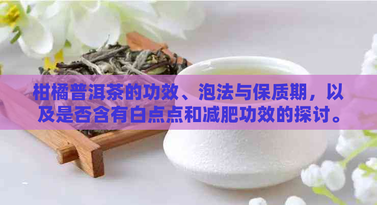 柑橘普洱茶的功效、泡法与保质期，以及是否含有白点点和减肥功效的探讨。