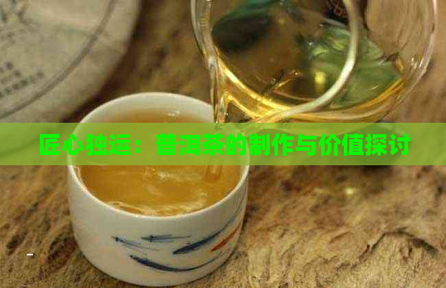 匠心独运：普洱茶的制作与价值探讨