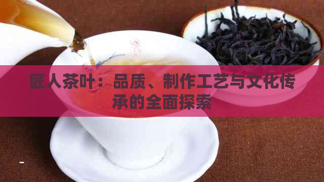 匠人茶叶：品质、制作工艺与文化传承的全面探索