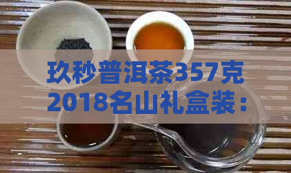 玖秒普洱茶357克2018名山礼盒装：价格与详情