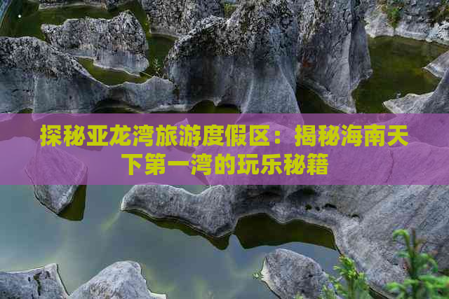 探秘亚龙湾旅游度假区：揭秘海南天下之一湾的玩乐秘籍