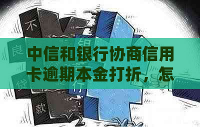 中信和银行协商信用卡逾期本金打折，怎么办？