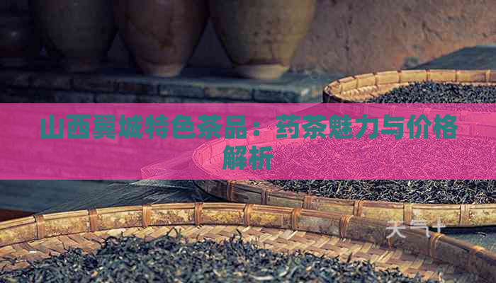 山西翼城特色茶品：药茶魅力与价格解析