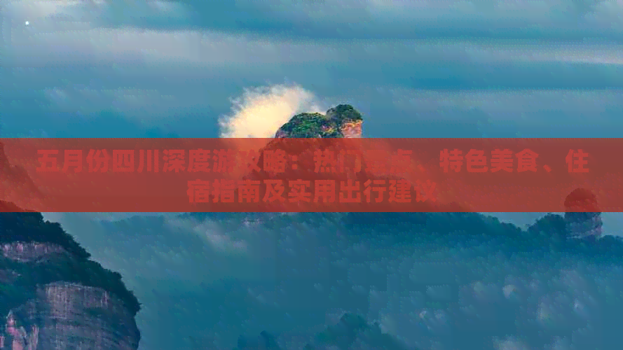 五月份四川深度游攻略：热门景点、特色美食、住宿指南及实用出行建议