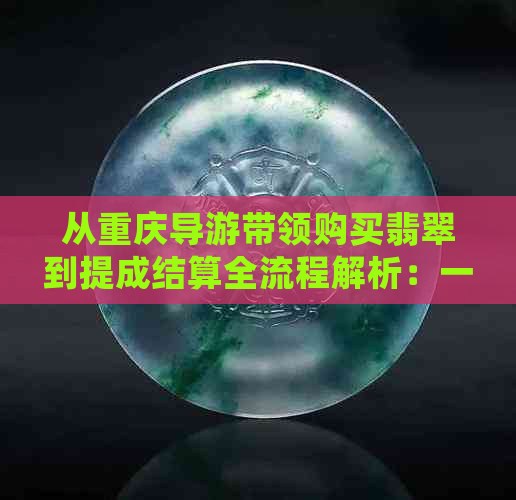 从重庆导游带领购买翡翠到提成结算全流程解析：一份详细的指南