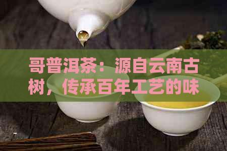 哥普洱茶：源自云南古树，传承百年工艺的味道